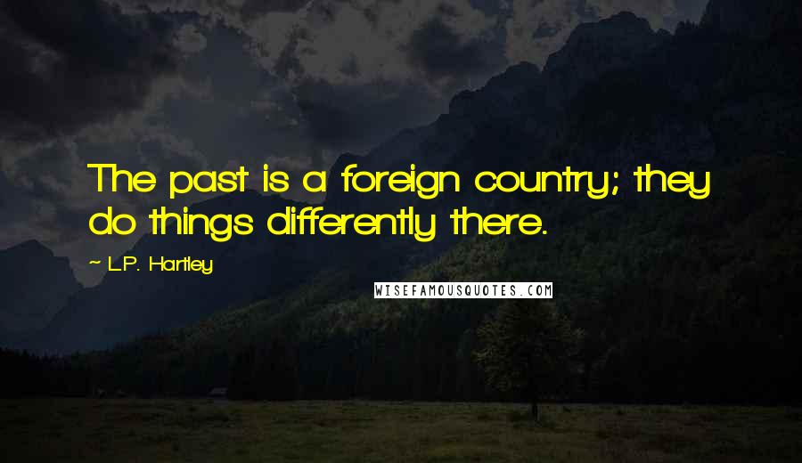 L.P. Hartley Quotes: The past is a foreign country; they do things differently there.