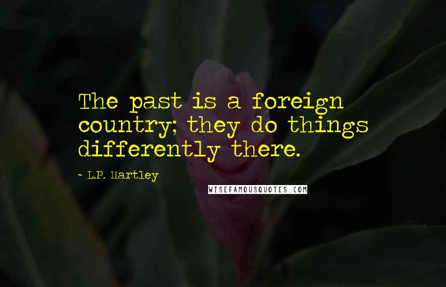 L.P. Hartley Quotes: The past is a foreign country; they do things differently there.