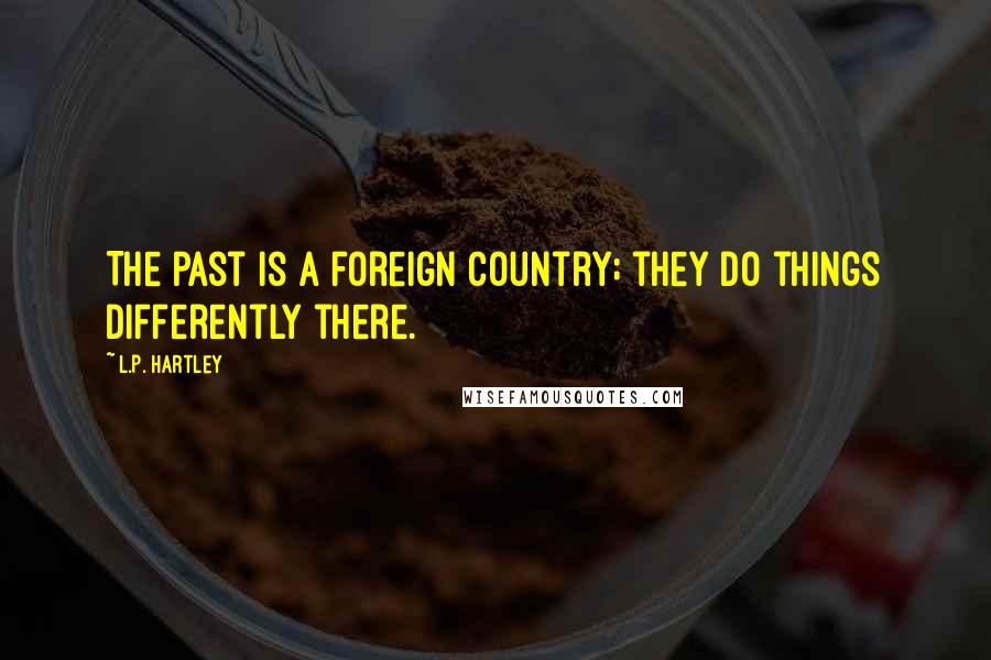 L.P. Hartley Quotes: The past is a foreign country; they do things differently there.