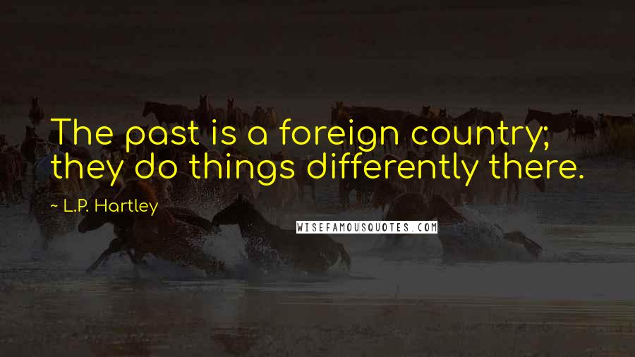 L.P. Hartley Quotes: The past is a foreign country; they do things differently there.