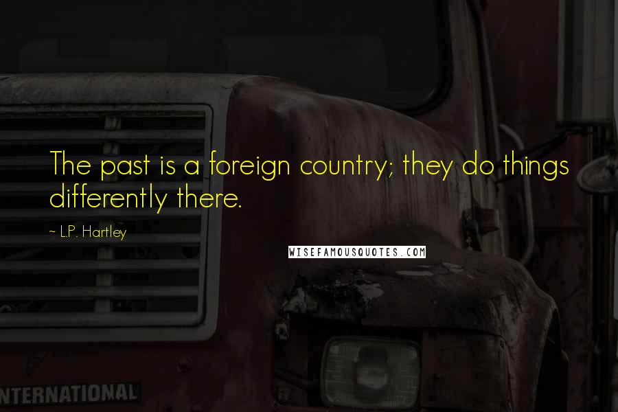L.P. Hartley Quotes: The past is a foreign country; they do things differently there.