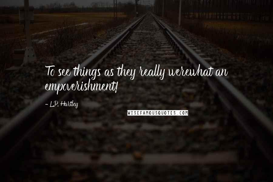 L.P. Hartley Quotes: To see things as they really werewhat an empoverishment!