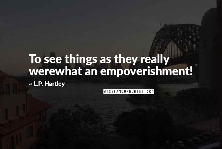 L.P. Hartley Quotes: To see things as they really werewhat an empoverishment!