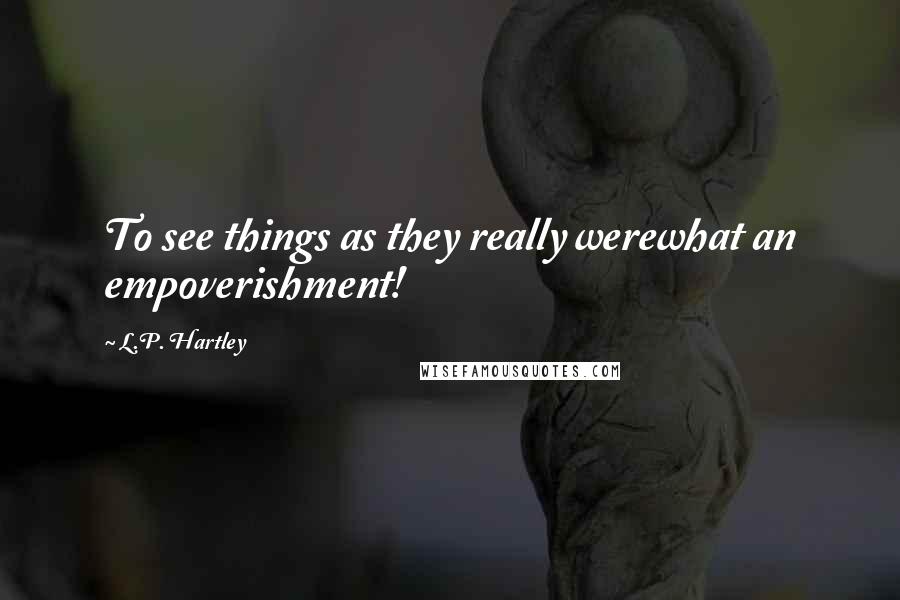 L.P. Hartley Quotes: To see things as they really werewhat an empoverishment!