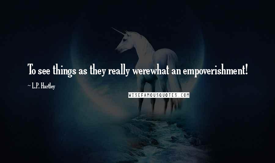 L.P. Hartley Quotes: To see things as they really werewhat an empoverishment!