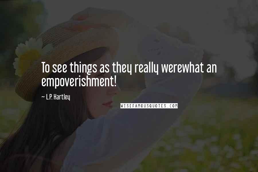 L.P. Hartley Quotes: To see things as they really werewhat an empoverishment!