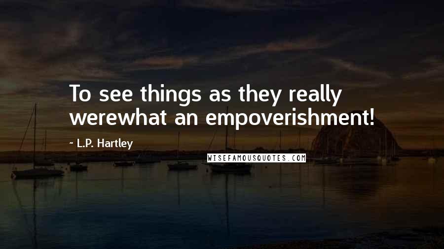 L.P. Hartley Quotes: To see things as they really werewhat an empoverishment!