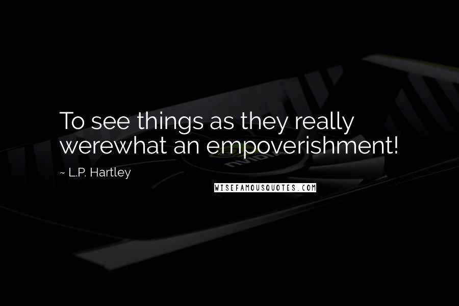 L.P. Hartley Quotes: To see things as they really werewhat an empoverishment!