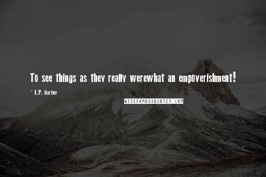 L.P. Hartley Quotes: To see things as they really werewhat an empoverishment!