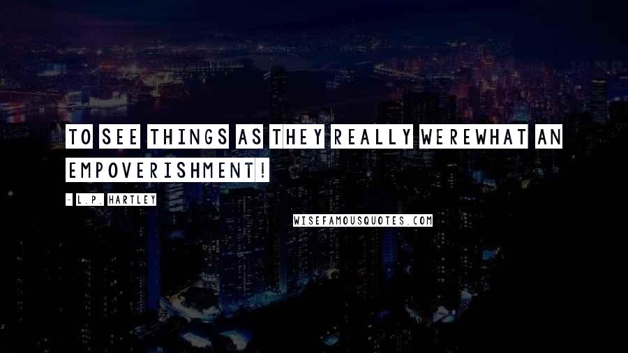 L.P. Hartley Quotes: To see things as they really werewhat an empoverishment!