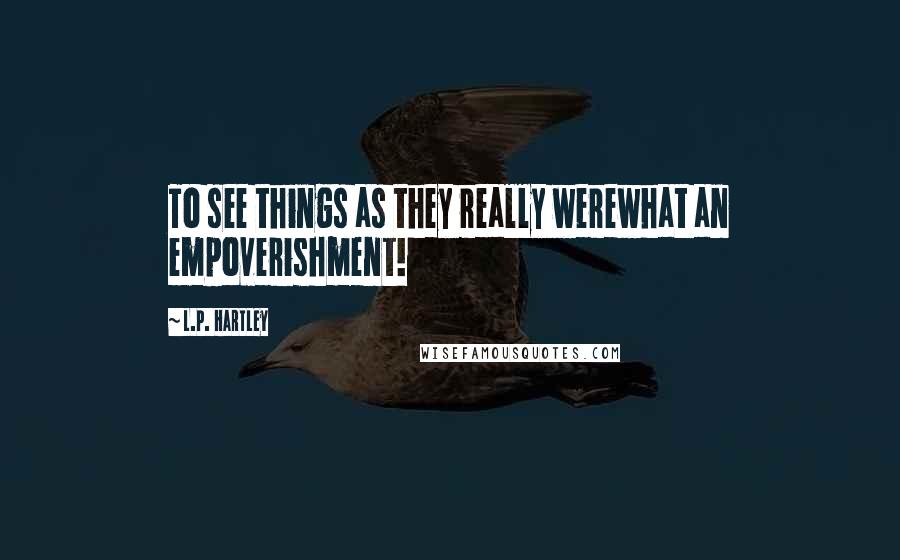 L.P. Hartley Quotes: To see things as they really werewhat an empoverishment!