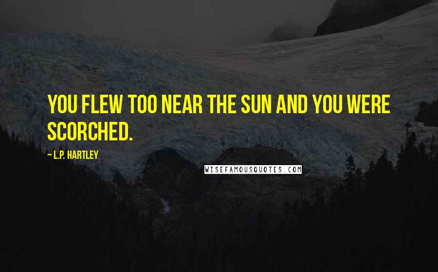 L.P. Hartley Quotes: You flew too near the sun and you were scorched.