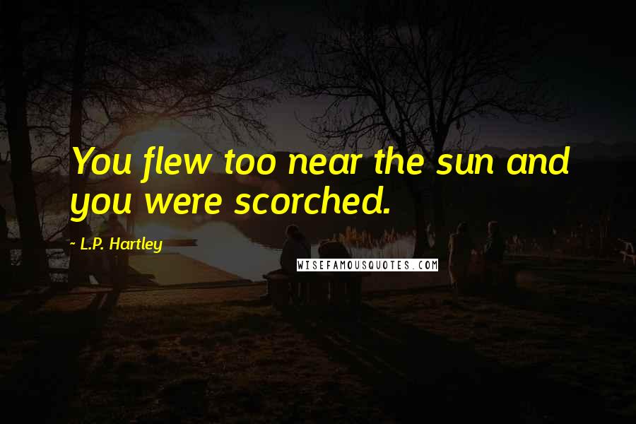 L.P. Hartley Quotes: You flew too near the sun and you were scorched.