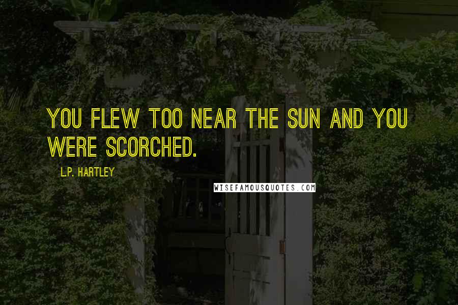 L.P. Hartley Quotes: You flew too near the sun and you were scorched.