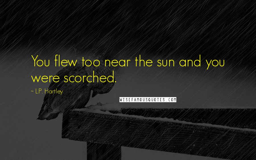 L.P. Hartley Quotes: You flew too near the sun and you were scorched.