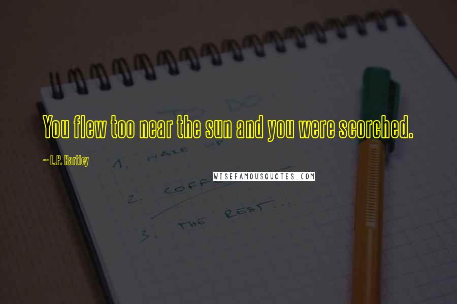L.P. Hartley Quotes: You flew too near the sun and you were scorched.