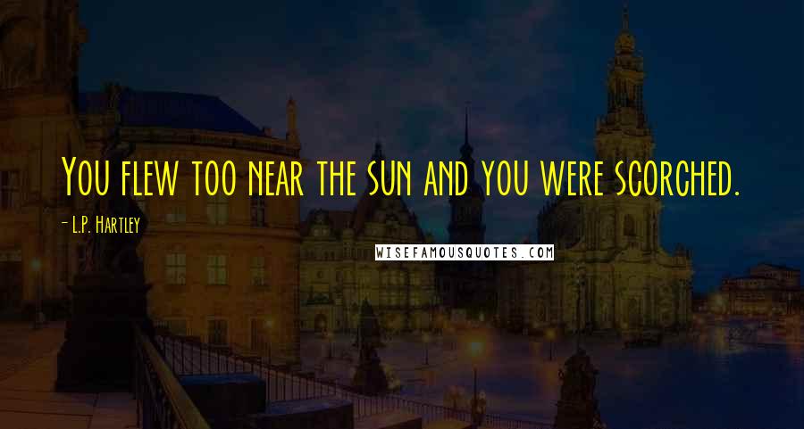 L.P. Hartley Quotes: You flew too near the sun and you were scorched.