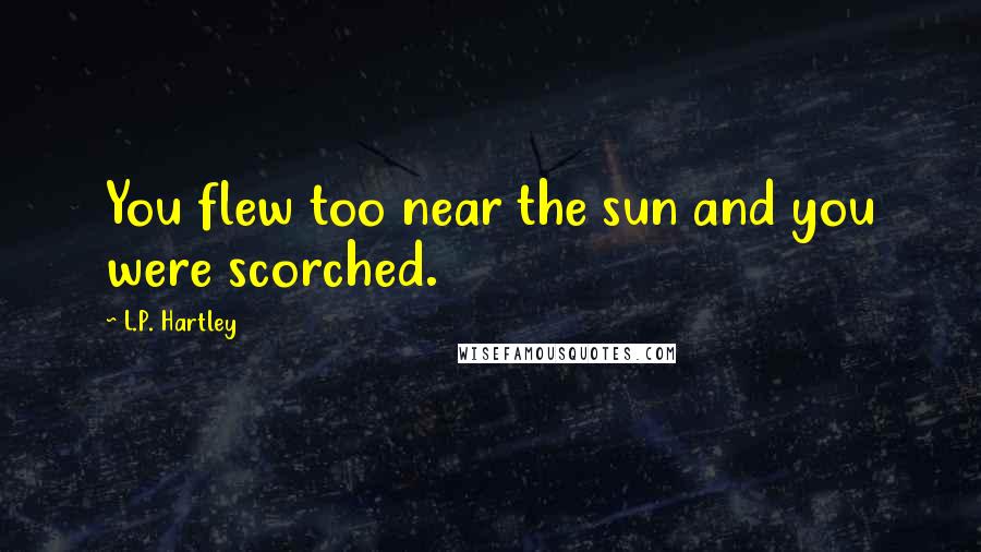 L.P. Hartley Quotes: You flew too near the sun and you were scorched.