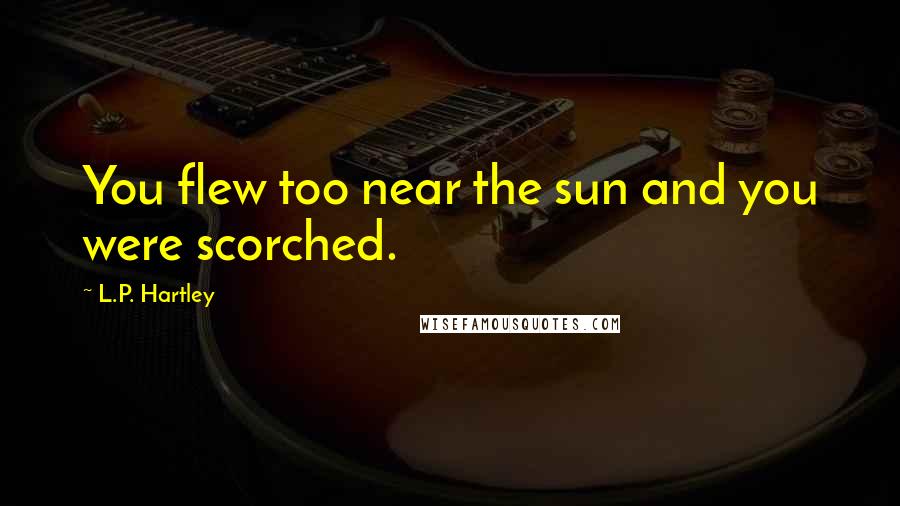 L.P. Hartley Quotes: You flew too near the sun and you were scorched.