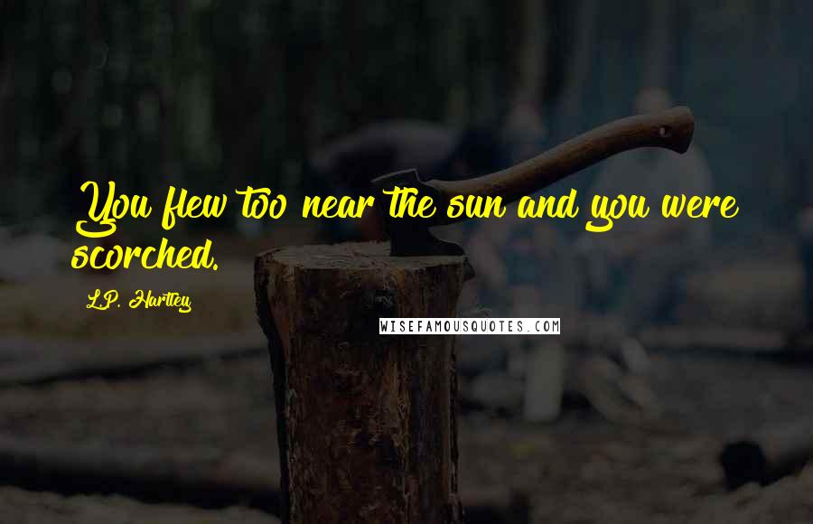 L.P. Hartley Quotes: You flew too near the sun and you were scorched.