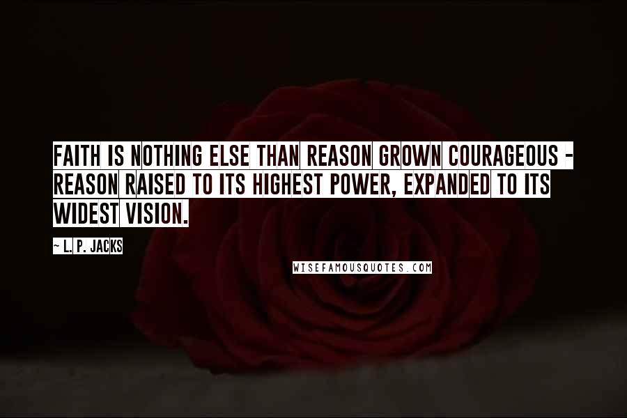 L. P. Jacks Quotes: Faith is nothing else than reason grown courageous - reason raised to its highest power, expanded to its widest vision.