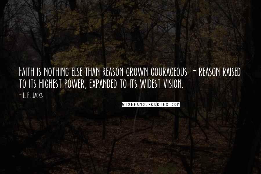 L. P. Jacks Quotes: Faith is nothing else than reason grown courageous - reason raised to its highest power, expanded to its widest vision.