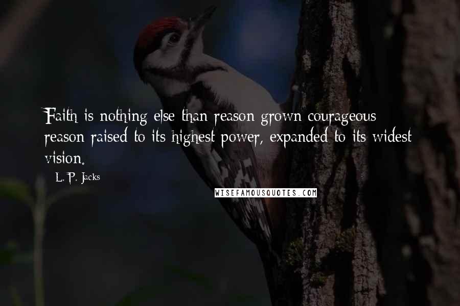 L. P. Jacks Quotes: Faith is nothing else than reason grown courageous - reason raised to its highest power, expanded to its widest vision.