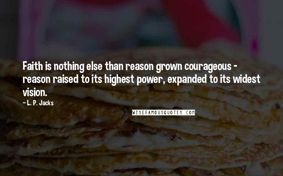 L. P. Jacks Quotes: Faith is nothing else than reason grown courageous - reason raised to its highest power, expanded to its widest vision.