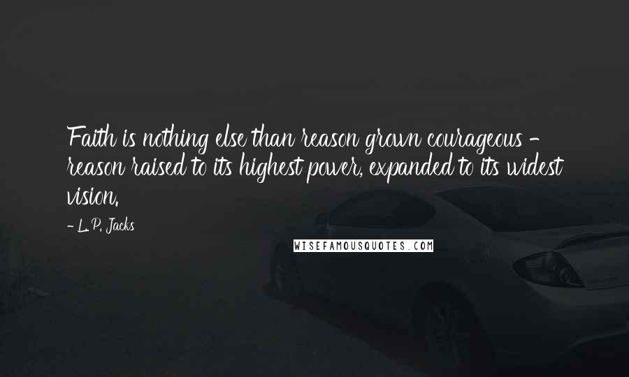 L. P. Jacks Quotes: Faith is nothing else than reason grown courageous - reason raised to its highest power, expanded to its widest vision.