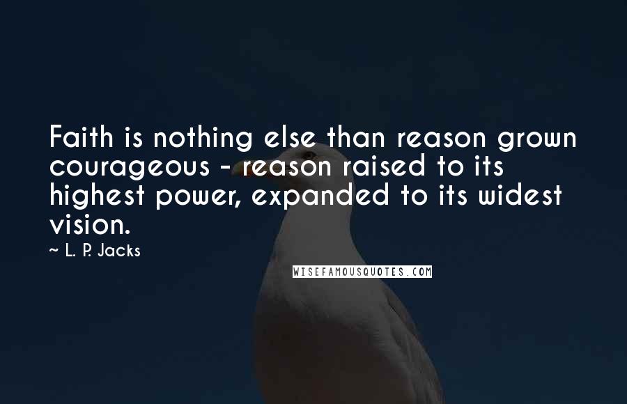 L. P. Jacks Quotes: Faith is nothing else than reason grown courageous - reason raised to its highest power, expanded to its widest vision.