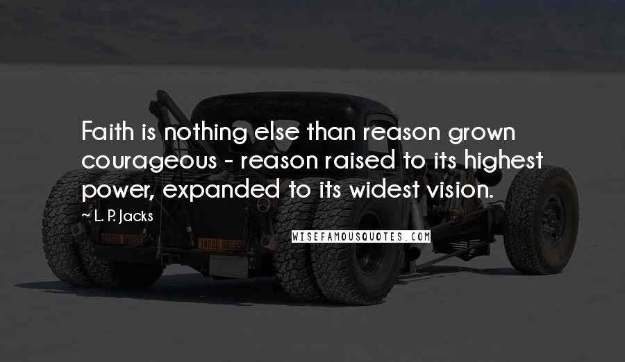 L. P. Jacks Quotes: Faith is nothing else than reason grown courageous - reason raised to its highest power, expanded to its widest vision.