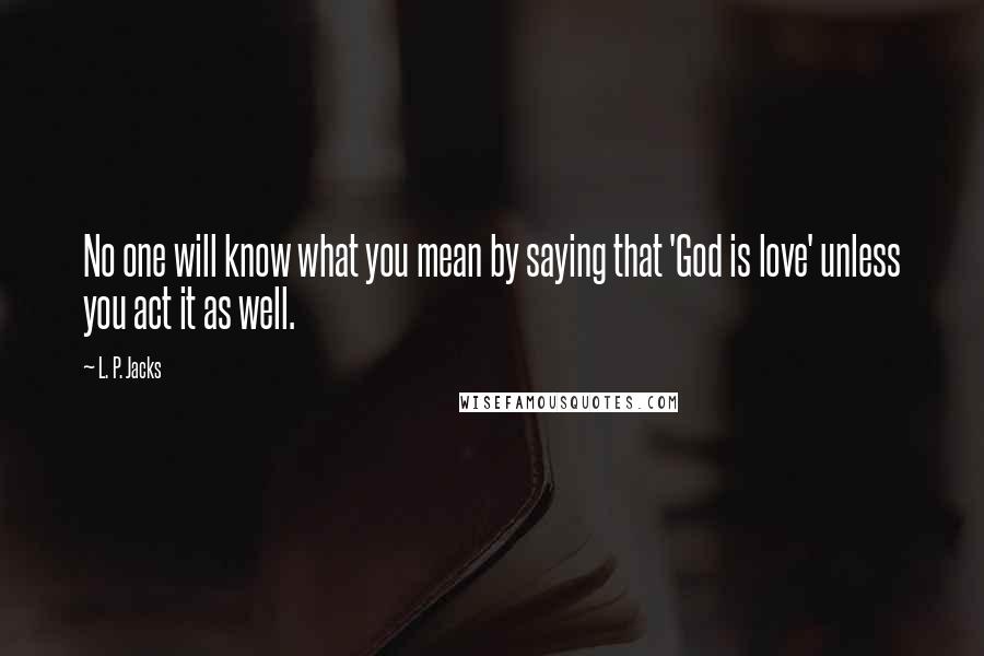 L. P. Jacks Quotes: No one will know what you mean by saying that 'God is love' unless you act it as well.