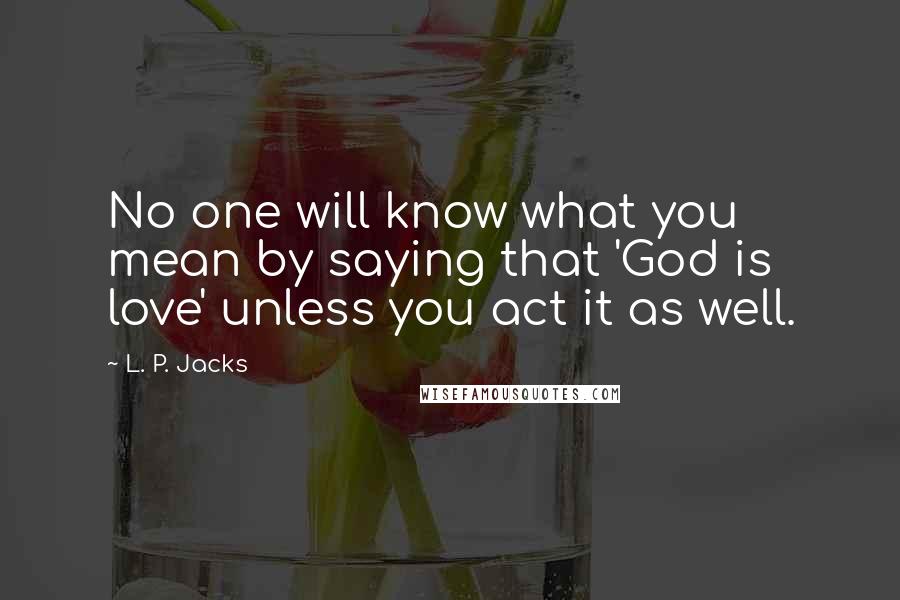 L. P. Jacks Quotes: No one will know what you mean by saying that 'God is love' unless you act it as well.