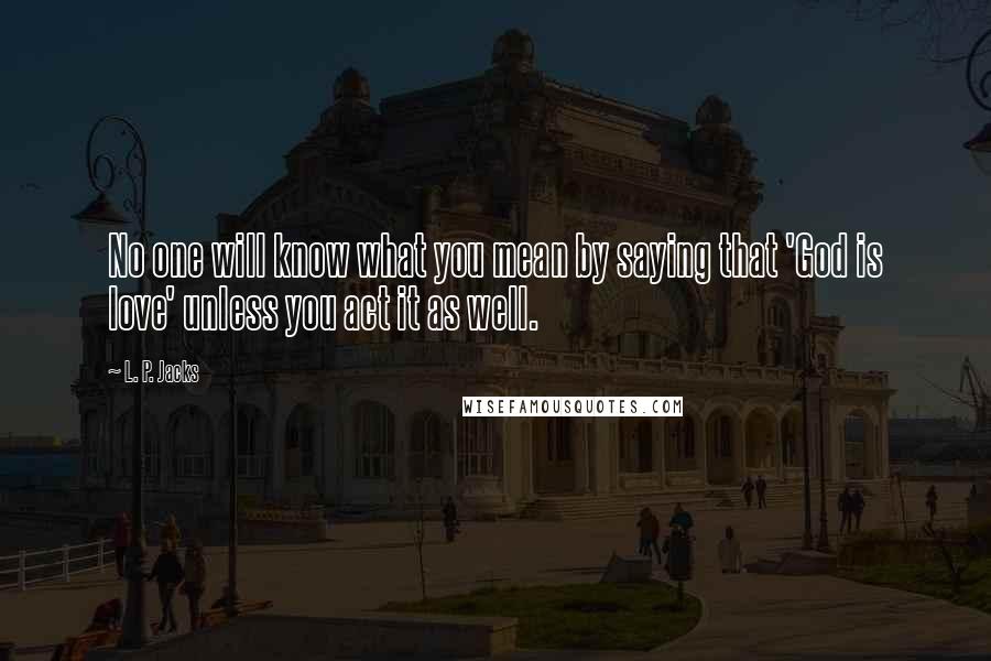 L. P. Jacks Quotes: No one will know what you mean by saying that 'God is love' unless you act it as well.