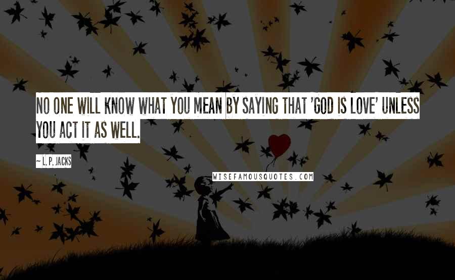 L. P. Jacks Quotes: No one will know what you mean by saying that 'God is love' unless you act it as well.