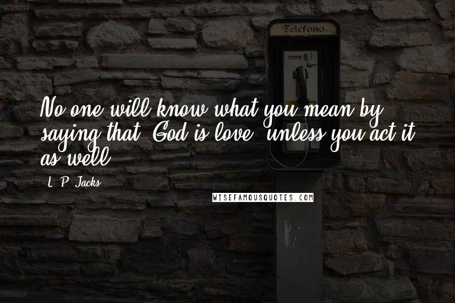 L. P. Jacks Quotes: No one will know what you mean by saying that 'God is love' unless you act it as well.