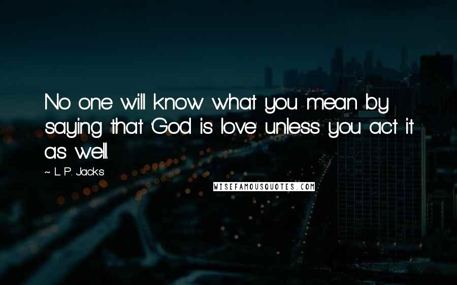 L. P. Jacks Quotes: No one will know what you mean by saying that 'God is love' unless you act it as well.