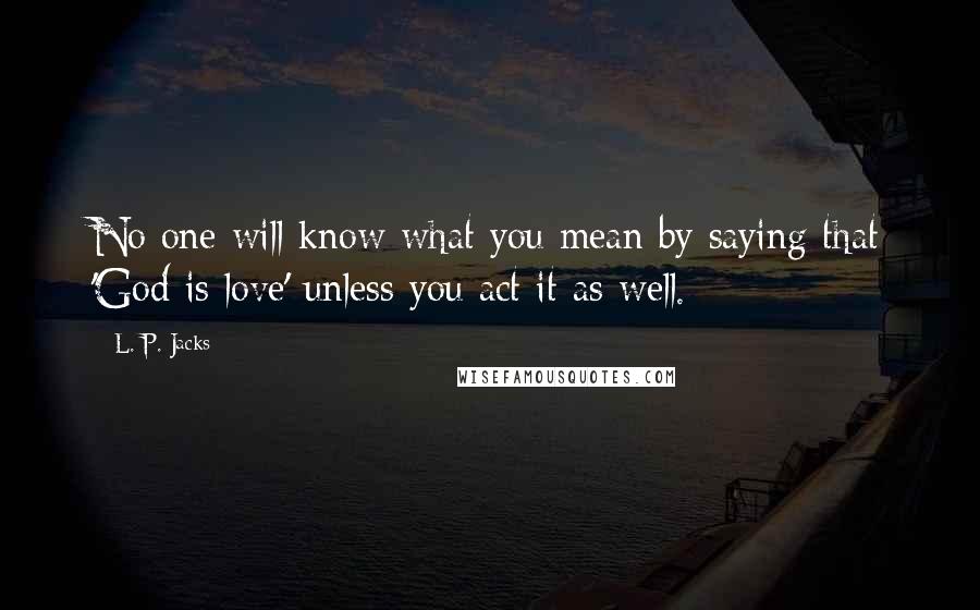 L. P. Jacks Quotes: No one will know what you mean by saying that 'God is love' unless you act it as well.