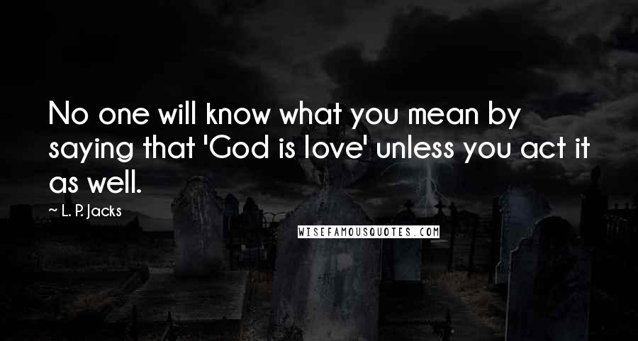 L. P. Jacks Quotes: No one will know what you mean by saying that 'God is love' unless you act it as well.