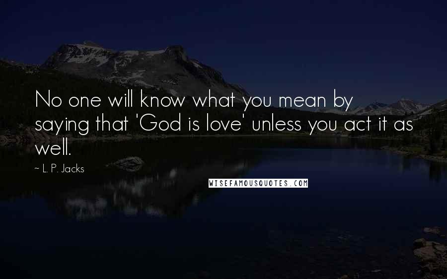 L. P. Jacks Quotes: No one will know what you mean by saying that 'God is love' unless you act it as well.