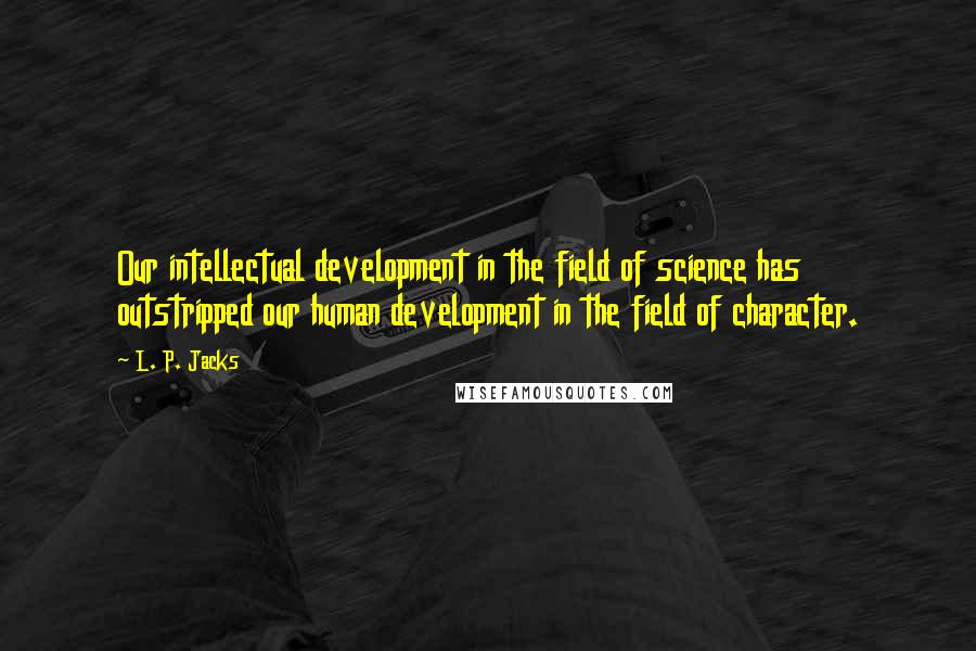 L. P. Jacks Quotes: Our intellectual development in the field of science has outstripped our human development in the field of character.