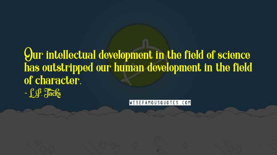 L. P. Jacks Quotes: Our intellectual development in the field of science has outstripped our human development in the field of character.