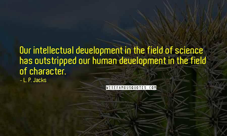 L. P. Jacks Quotes: Our intellectual development in the field of science has outstripped our human development in the field of character.