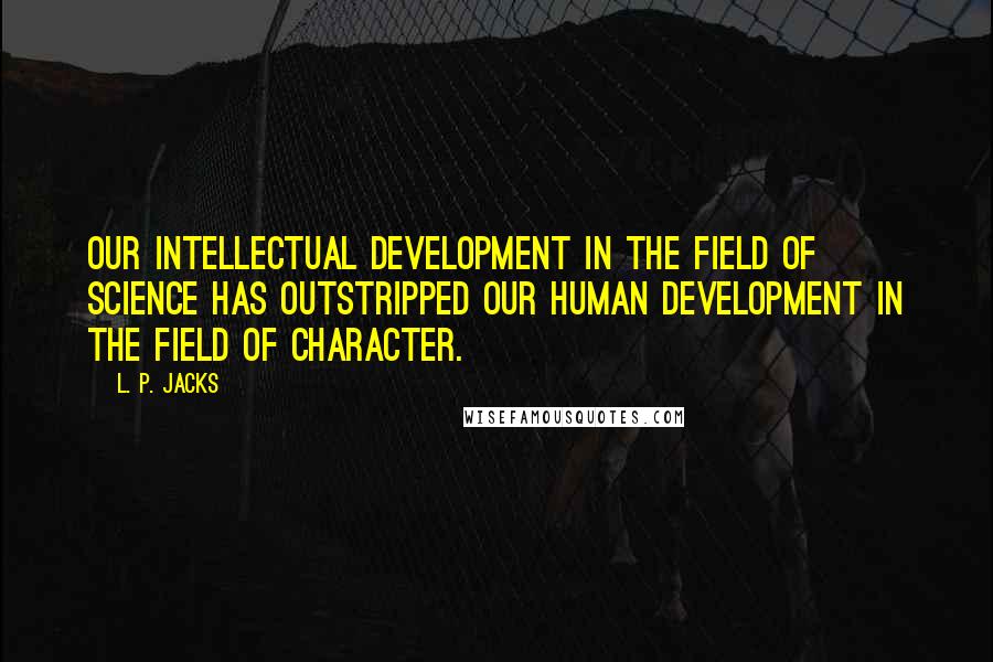 L. P. Jacks Quotes: Our intellectual development in the field of science has outstripped our human development in the field of character.