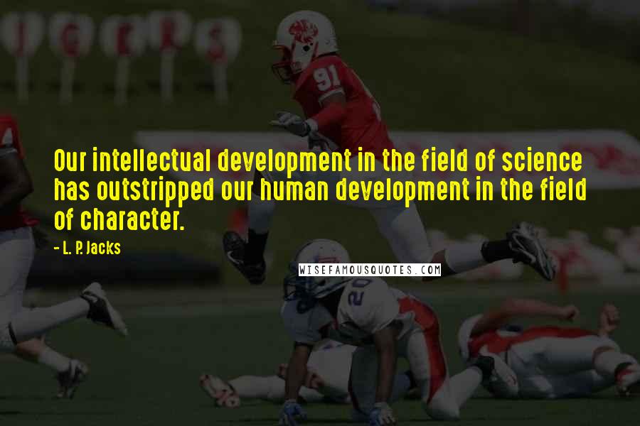 L. P. Jacks Quotes: Our intellectual development in the field of science has outstripped our human development in the field of character.