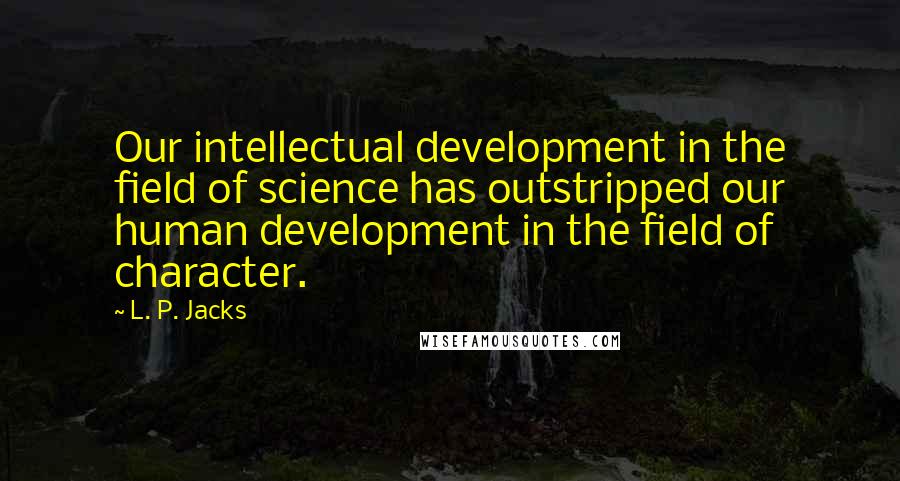 L. P. Jacks Quotes: Our intellectual development in the field of science has outstripped our human development in the field of character.