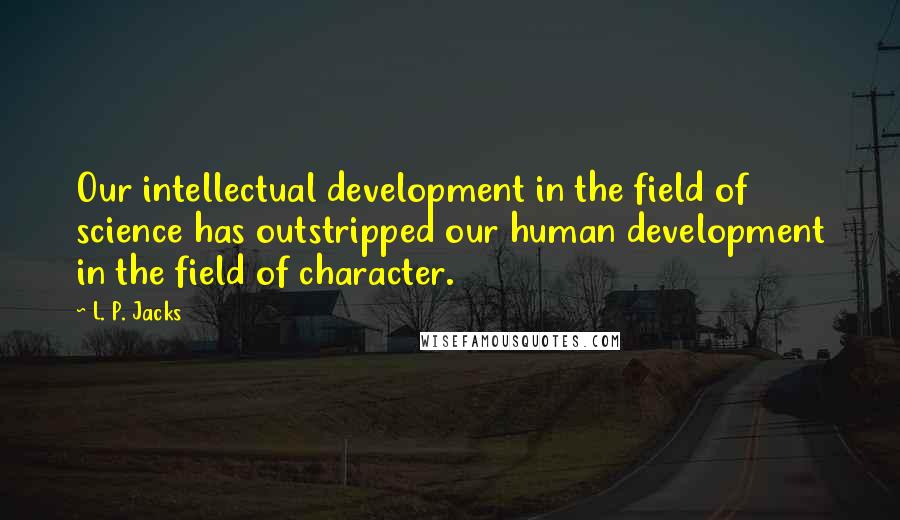 L. P. Jacks Quotes: Our intellectual development in the field of science has outstripped our human development in the field of character.