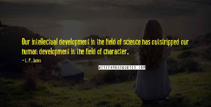 L. P. Jacks Quotes: Our intellectual development in the field of science has outstripped our human development in the field of character.