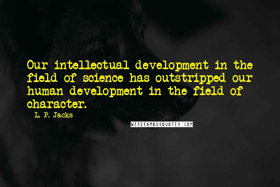 L. P. Jacks Quotes: Our intellectual development in the field of science has outstripped our human development in the field of character.