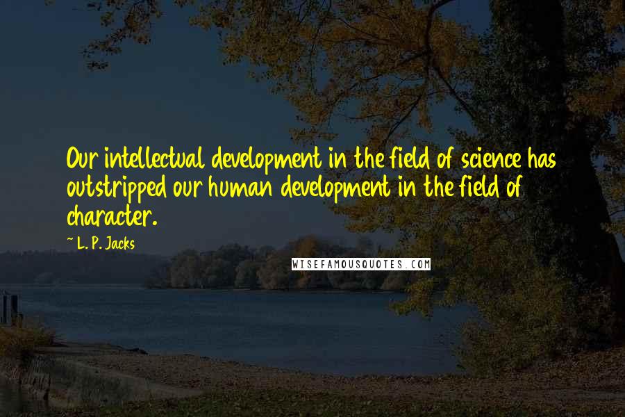 L. P. Jacks Quotes: Our intellectual development in the field of science has outstripped our human development in the field of character.